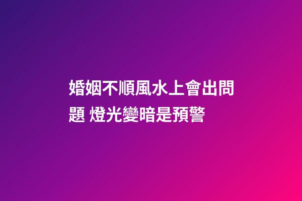 婚姻不順風水上會出問題 燈光變暗是預警